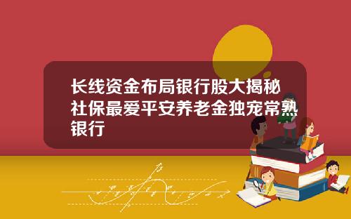 长线资金布局银行股大揭秘社保最爱平安养老金独宠常熟银行