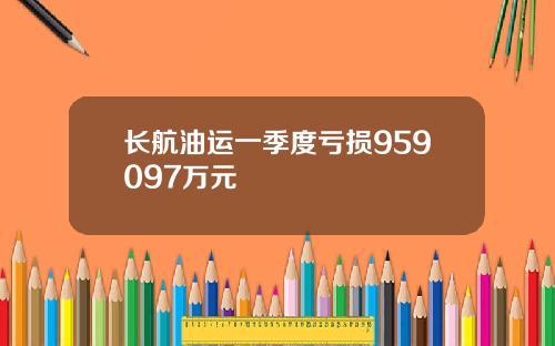 长航油运一季度亏损959097万元
