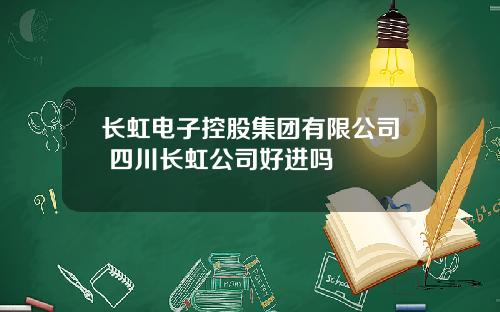 长虹电子控股集团有限公司 四川长虹公司好进吗