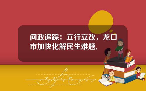 问政追踪：立行立改，龙口市加快化解民生难题.