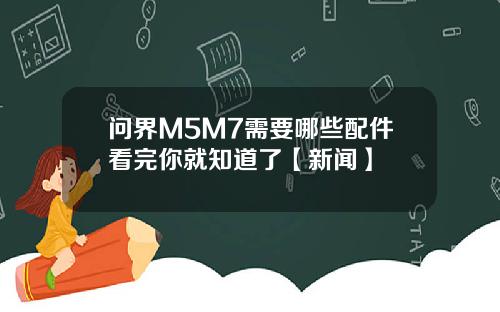 问界M5M7需要哪些配件看完你就知道了【新闻】