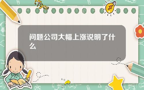 问题公司大幅上涨说明了什么