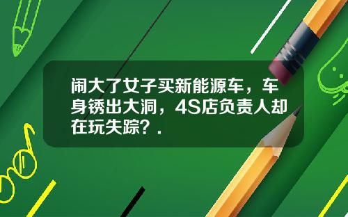 闹大了女子买新能源车，车身锈出大洞，4S店负责人却在玩失踪？.