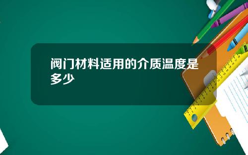 阀门材料适用的介质温度是多少