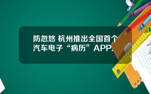 防忽悠 杭州推出全国首个汽车电子“病历”APP.