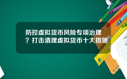 防控虚拟货币风险专项治理？打击清理虚拟货币十大措施