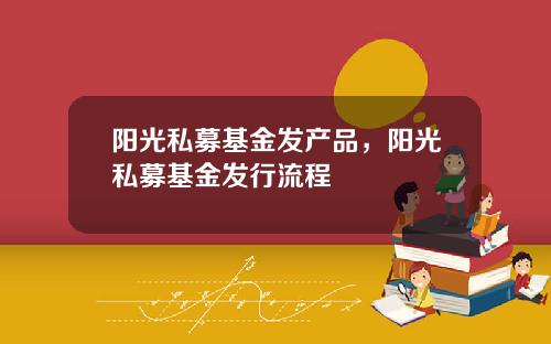阳光私募基金发产品，阳光私募基金发行流程