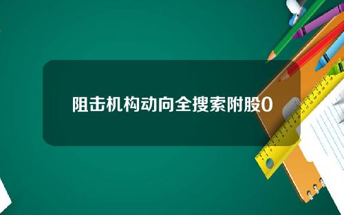 阻击机构动向全搜索附股0