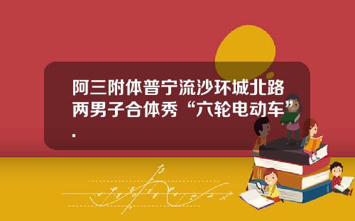 阿三附体普宁流沙环城北路两男子合体秀“六轮电动车”.