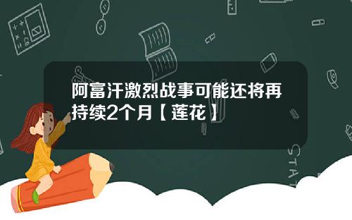 阿富汗激烈战事可能还将再持续2个月【莲花】