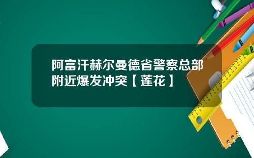 阿富汗赫尔曼德省警察总部附近爆发冲突【莲花】