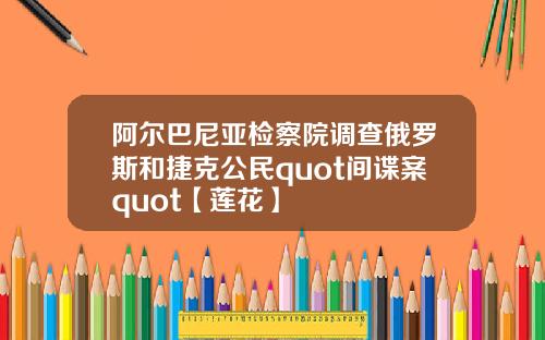 阿尔巴尼亚检察院调查俄罗斯和捷克公民quot间谍案quot【莲花】