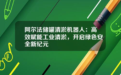 阿尔法储罐清淤机器人：高效赋能工业清淤，开启绿色安全新纪元