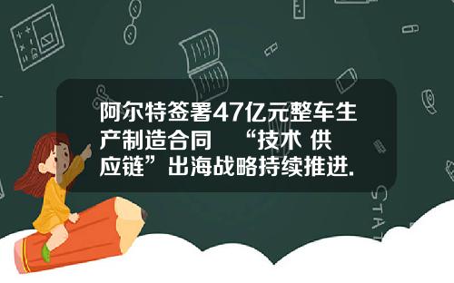 阿尔特签署47亿元整车生产制造合同   “技术+供应链”出海战略持续推进.