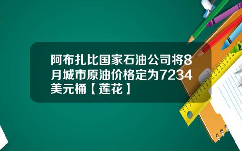 阿布扎比国家石油公司将8月城市原油价格定为7234美元桶【莲花】