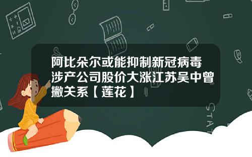 阿比朵尔或能抑制新冠病毒涉产公司股价大涨江苏吴中曾撇关系【莲花】