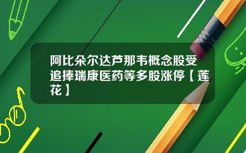 阿比朵尔达芦那韦概念股受追捧瑞康医药等多股涨停【莲花】