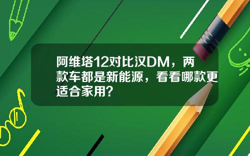 阿维塔12对比汉DM，两款车都是新能源，看看哪款更适合家用？