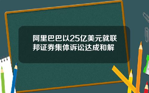 阿里巴巴以25亿美元就联邦证券集体诉讼达成和解