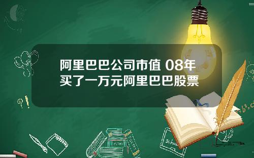 阿里巴巴公司市值 08年买了一万元阿里巴巴股票