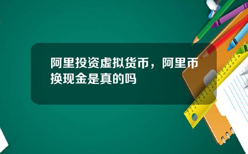 阿里投资虚拟货币，阿里币换现金是真的吗