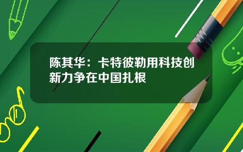 陈其华：卡特彼勒用科技创新力争在中国扎根 