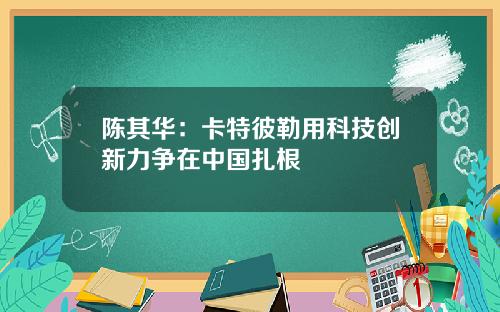 陈其华：卡特彼勒用科技创新力争在中国扎根