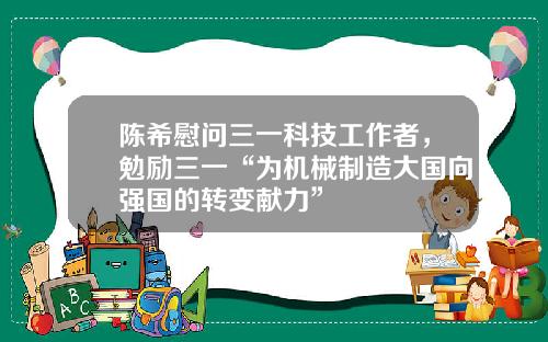 陈希慰问三一科技工作者，勉励三一“为机械制造大国向强国的转变献力” 