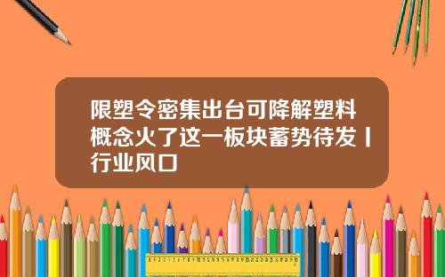 限塑令密集出台可降解塑料概念火了这一板块蓄势待发丨行业风口