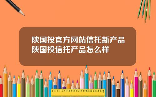陕国投官方网站信托新产品陕国投信托产品怎么样