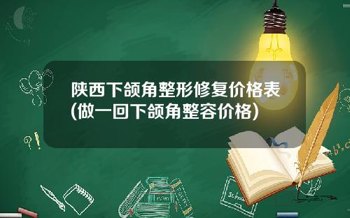 陕西下颌角整形修复价格表(做一回下颌角整容价格)
