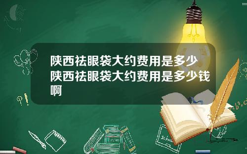 陕西祛眼袋大约费用是多少陕西祛眼袋大约费用是多少钱啊