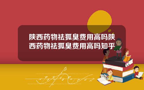陕西药物祛狐臭费用高吗陕西药物祛狐臭费用高吗知乎