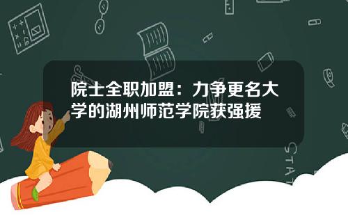 院士全职加盟：力争更名大学的湖州师范学院获强援