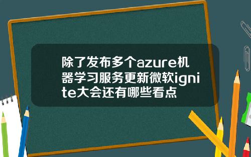 除了发布多个azure机器学习服务更新微软ignite大会还有哪些看点