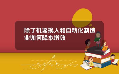除了机器换人和自动化制造业如何降本增效