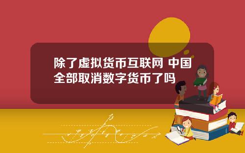 除了虚拟货币互联网 中国全部取消数字货币了吗