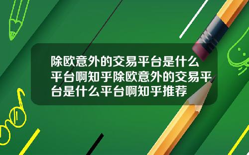 除欧意外的交易平台是什么平台啊知乎除欧意外的交易平台是什么平台啊知乎推荐