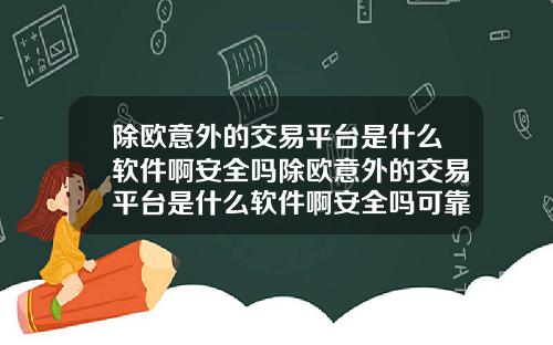 除欧意外的交易平台是什么软件啊安全吗除欧意外的交易平台是什么软件啊安全吗可靠吗