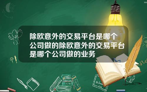 除欧意外的交易平台是哪个公司做的除欧意外的交易平台是哪个公司做的业务