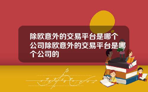 除欧意外的交易平台是哪个公司除欧意外的交易平台是哪个公司的