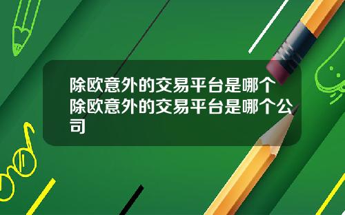 除欧意外的交易平台是哪个除欧意外的交易平台是哪个公司