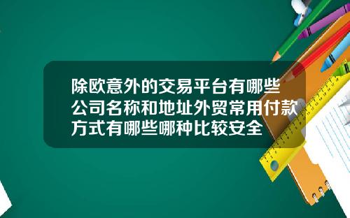 除欧意外的交易平台有哪些公司名称和地址外贸常用付款方式有哪些哪种比较安全