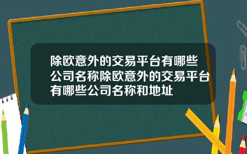 除欧意外的交易平台有哪些公司名称除欧意外的交易平台有哪些公司名称和地址