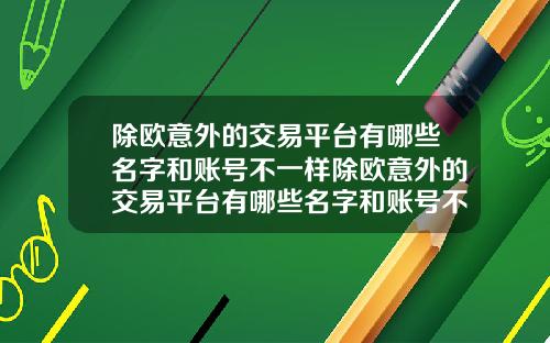 除欧意外的交易平台有哪些名字和账号不一样除欧意外的交易平台有哪些名字和账号不一样的