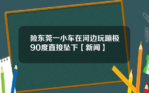 险东莞一小车在河边玩蹦极90度直接坠下【新闻】