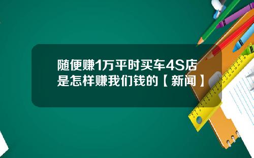 随便赚1万平时买车4S店是怎样赚我们钱的【新闻】