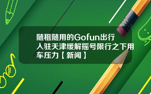 随租随用的Gofun出行入驻天津缓解摇号限行之下用车压力【新闻】