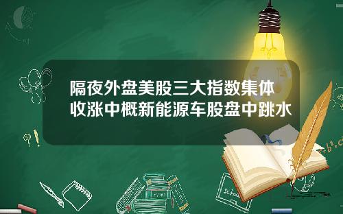 隔夜外盘美股三大指数集体收涨中概新能源车股盘中跳水
