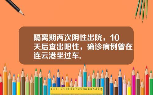 隔离期两次阴性出院，10天后查出阳性，确诊病例曾在连云港坐过车.